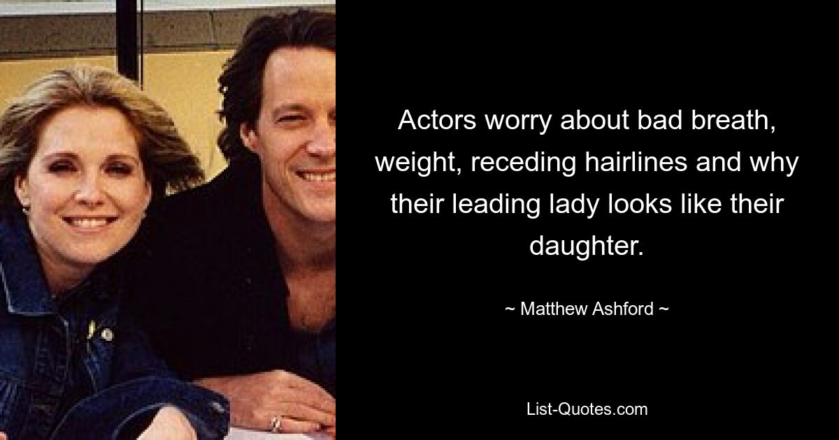 Actors worry about bad breath, weight, receding hairlines and why their leading lady looks like their daughter. — © Matthew Ashford