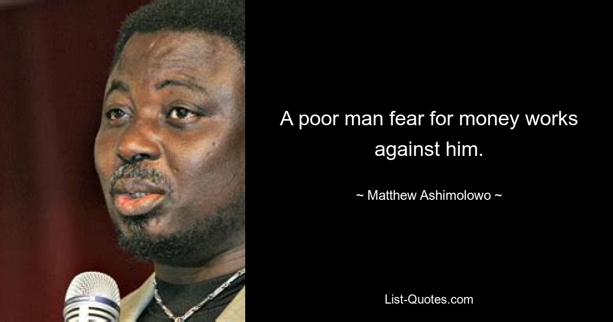 A poor man fear for money works against him. — © Matthew Ashimolowo