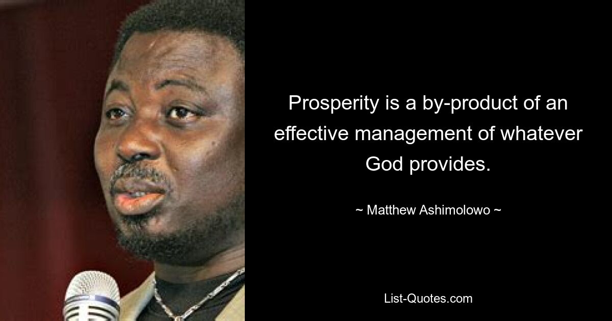 Prosperity is a by-product of an effective management of whatever God provides. — © Matthew Ashimolowo