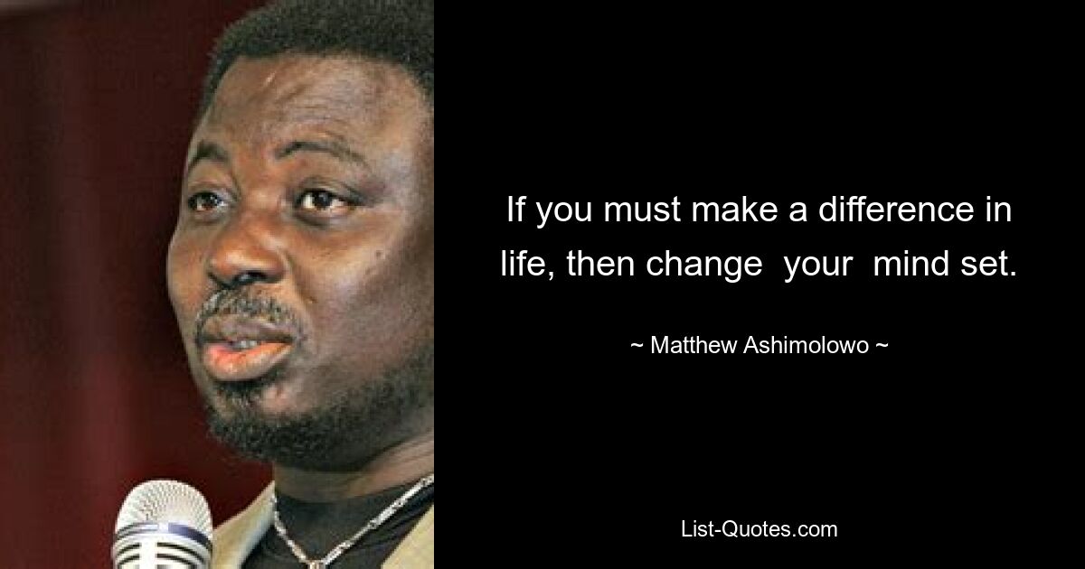 If you must make a difference in life, then change  your  mind set. — © Matthew Ashimolowo