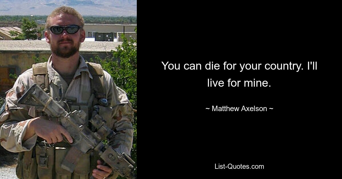 You can die for your country. I'll live for mine. — © Matthew Axelson