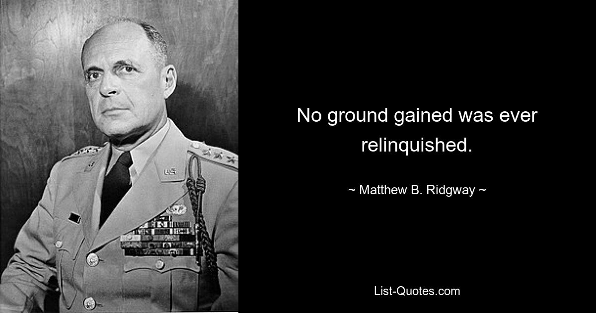 No ground gained was ever relinquished. — © Matthew B. Ridgway