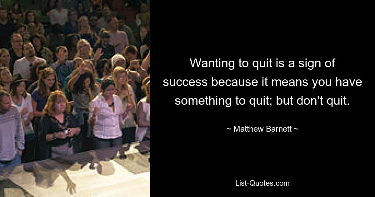 Wanting to quit is a sign of success because it means you have something to quit; but don't quit. — © Matthew Barnett