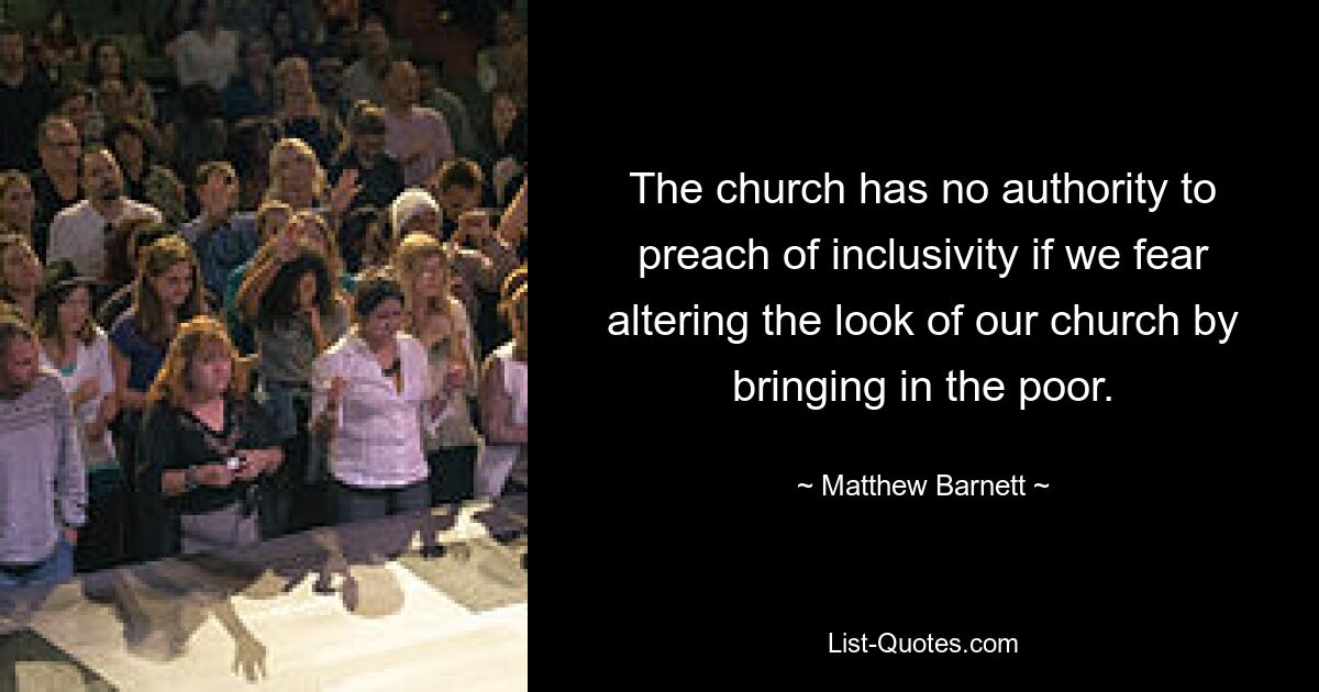 The church has no authority to preach of inclusivity if we fear altering the look of our church by bringing in the poor. — © Matthew Barnett