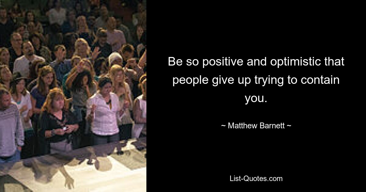 Be so positive and optimistic that people give up trying to contain you. — © Matthew Barnett