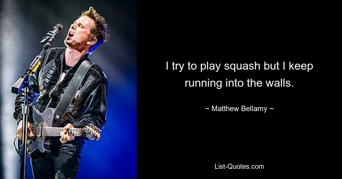 I try to play squash but I keep running into the walls. — © Matthew Bellamy