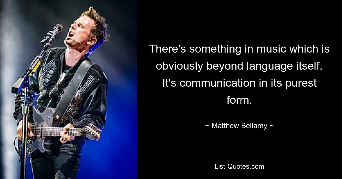 There's something in music which is obviously beyond language itself. It's communication in its purest form. — © Matthew Bellamy