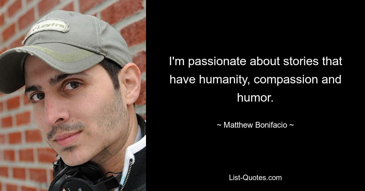 I'm passionate about stories that have humanity, compassion and humor. — © Matthew Bonifacio