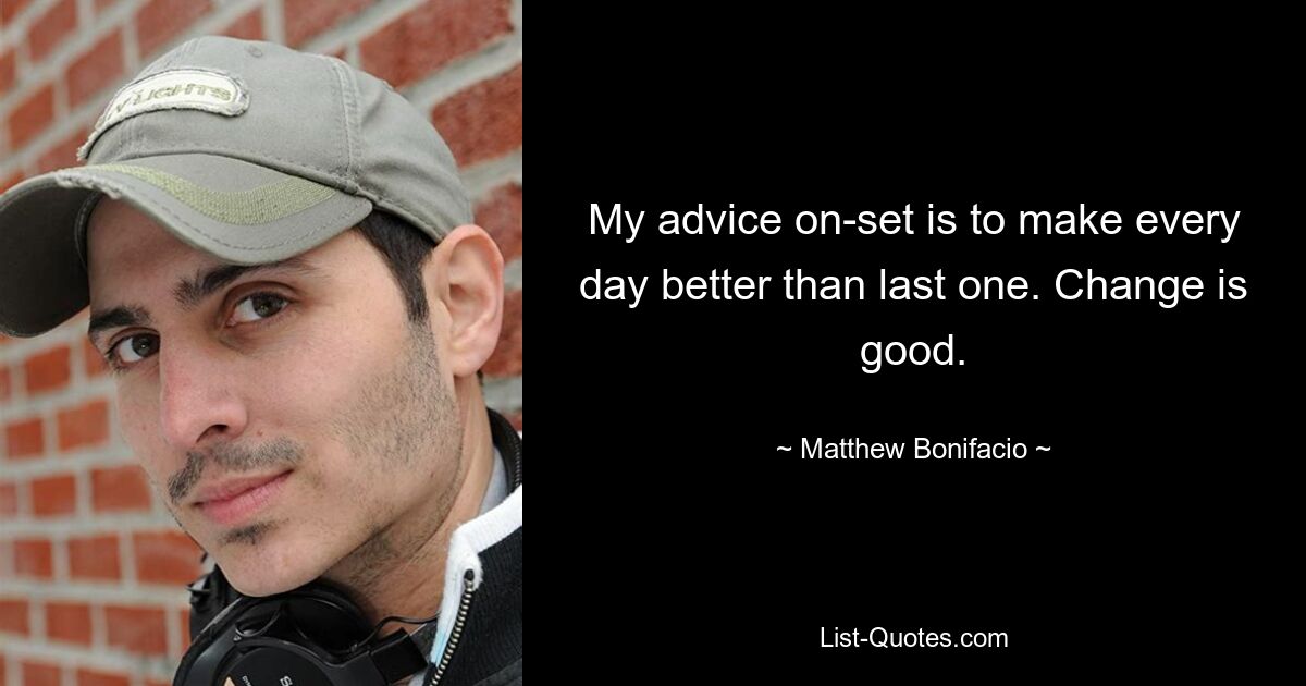 My advice on-set is to make every day better than last one. Change is good. — © Matthew Bonifacio