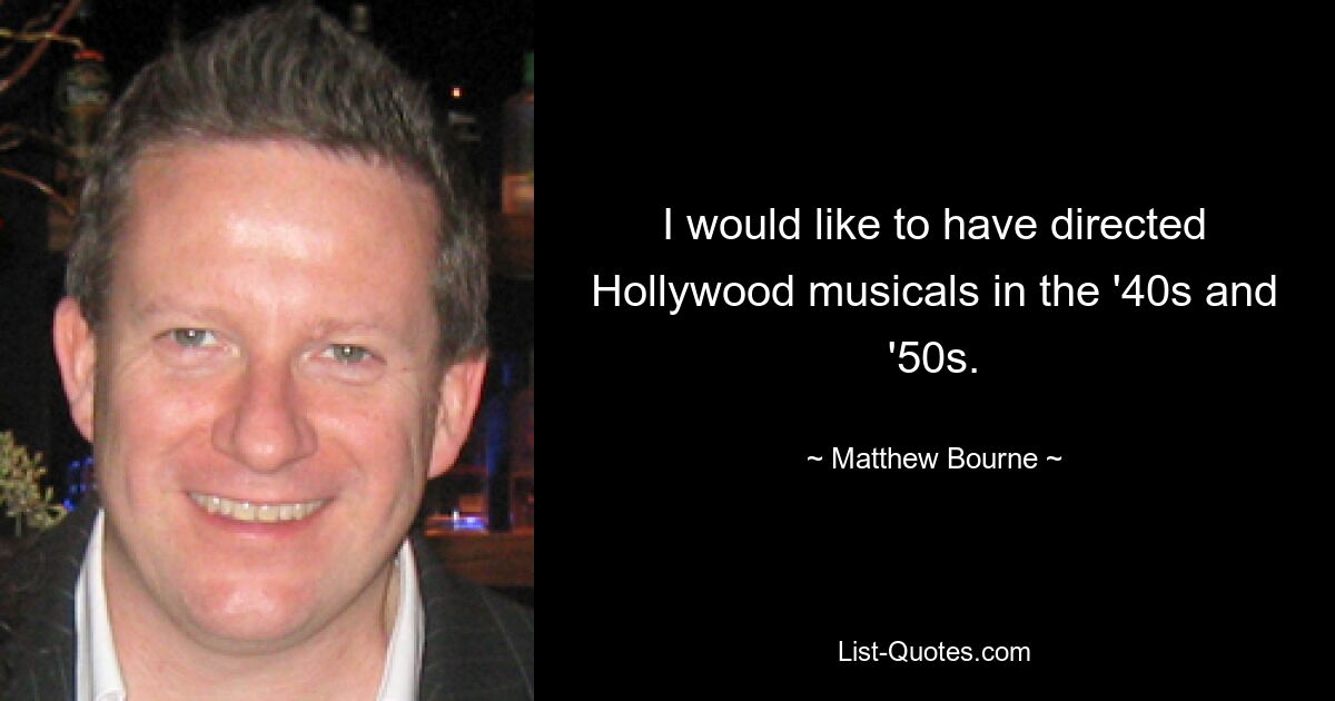 I would like to have directed Hollywood musicals in the '40s and '50s. — © Matthew Bourne