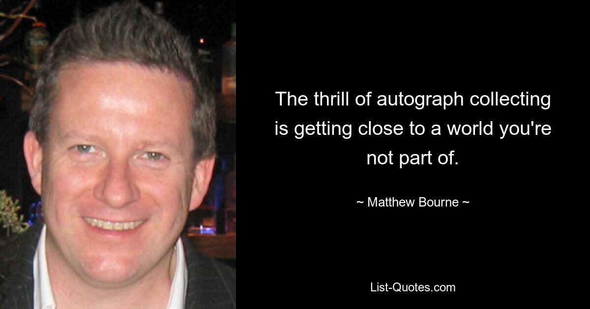 The thrill of autograph collecting is getting close to a world you're not part of. — © Matthew Bourne