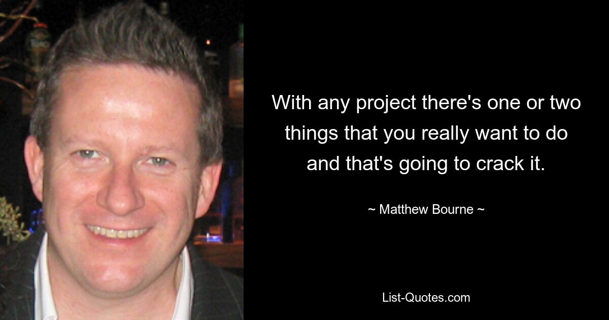 With any project there's one or two things that you really want to do and that's going to crack it. — © Matthew Bourne