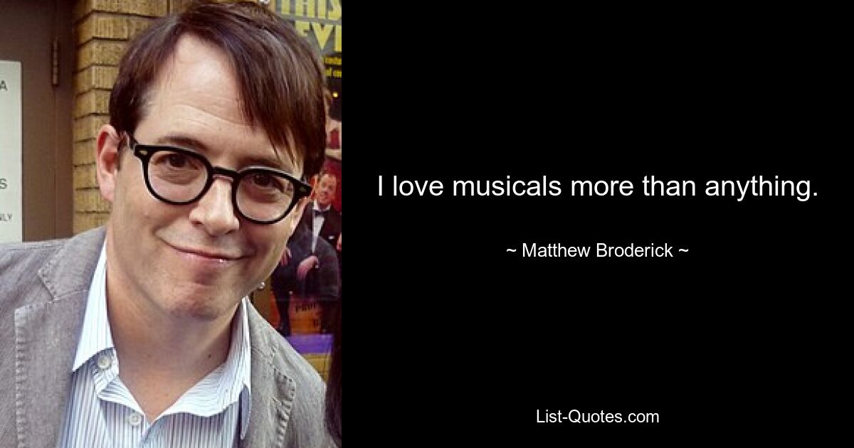 I love musicals more than anything. — © Matthew Broderick