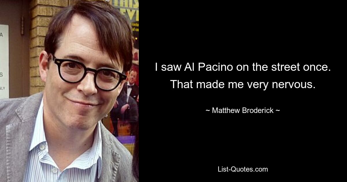 I saw Al Pacino on the street once. That made me very nervous. — © Matthew Broderick