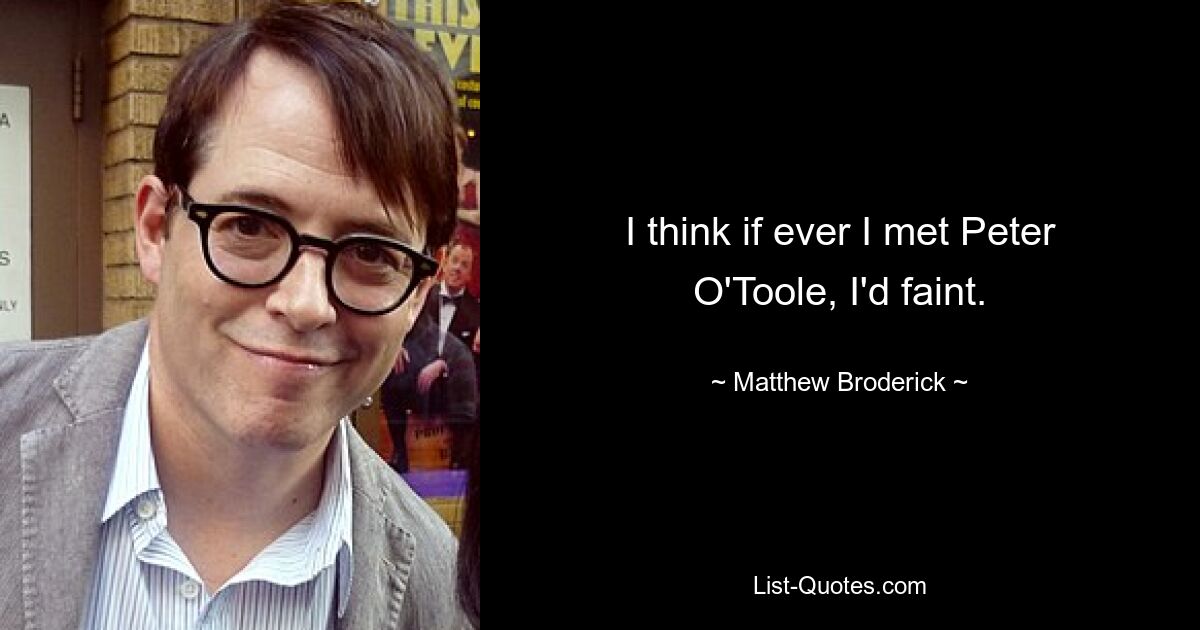 I think if ever I met Peter O'Toole, I'd faint. — © Matthew Broderick