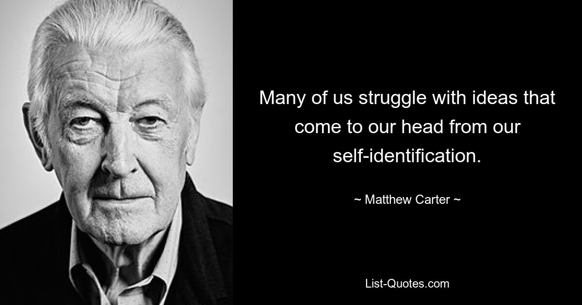 Many of us struggle with ideas that come to our head from our self-identification. — © Matthew Carter