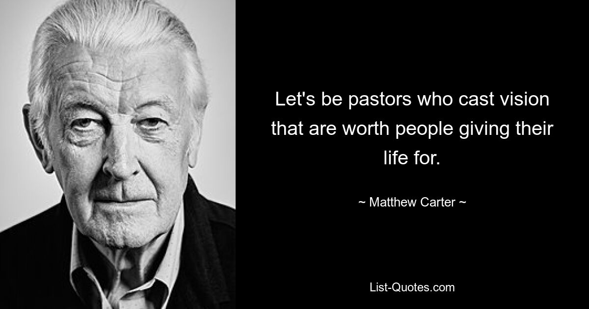 Let's be pastors who cast vision that are worth people giving their life for. — © Matthew Carter