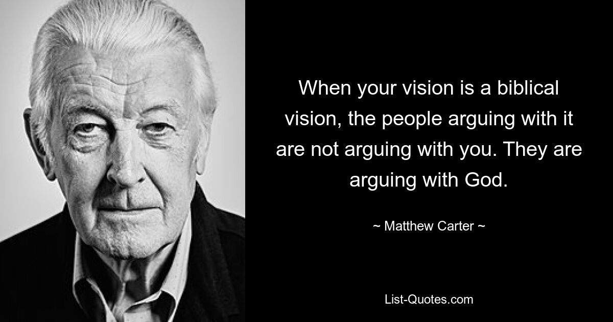 When your vision is a biblical vision, the people arguing with it are not arguing with you. They are arguing with God. — © Matthew Carter