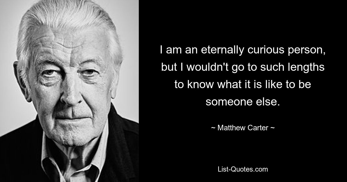 I am an eternally curious person, but I wouldn't go to such lengths to know what it is like to be someone else. — © Matthew Carter