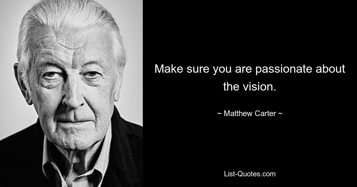 Make sure you are passionate about the vision. — © Matthew Carter