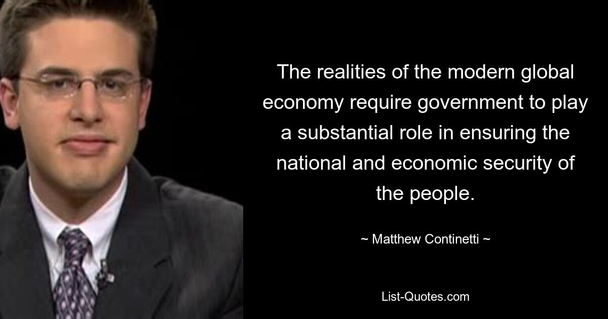 The realities of the modern global economy require government to play a substantial role in ensuring the national and economic security of the people. — © Matthew Continetti