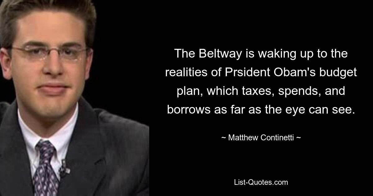 The Beltway is waking up to the realities of Prsident Obam's budget plan, which taxes, spends, and borrows as far as the eye can see. — © Matthew Continetti