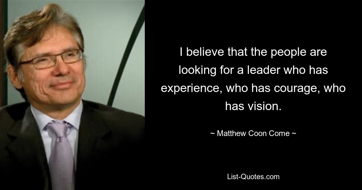 I believe that the people are looking for a leader who has experience, who has courage, who has vision. — © Matthew Coon Come