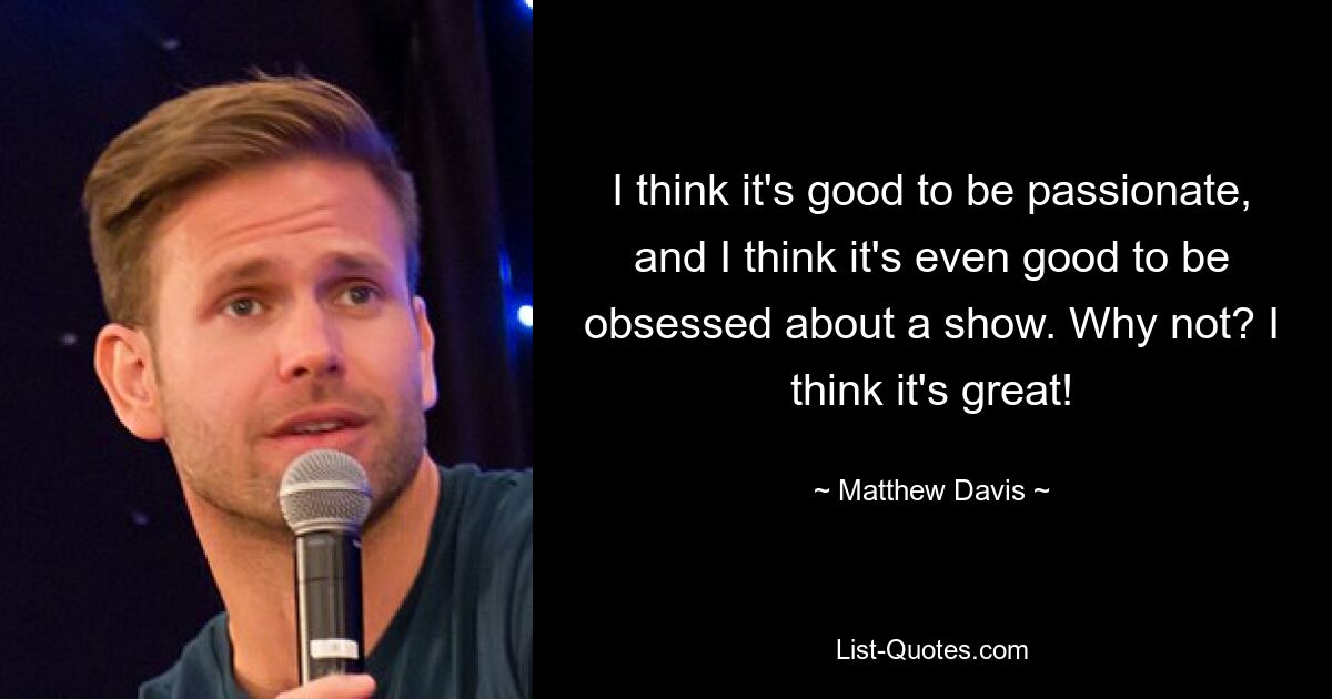 I think it's good to be passionate, and I think it's even good to be obsessed about a show. Why not? I think it's great! — © Matthew Davis