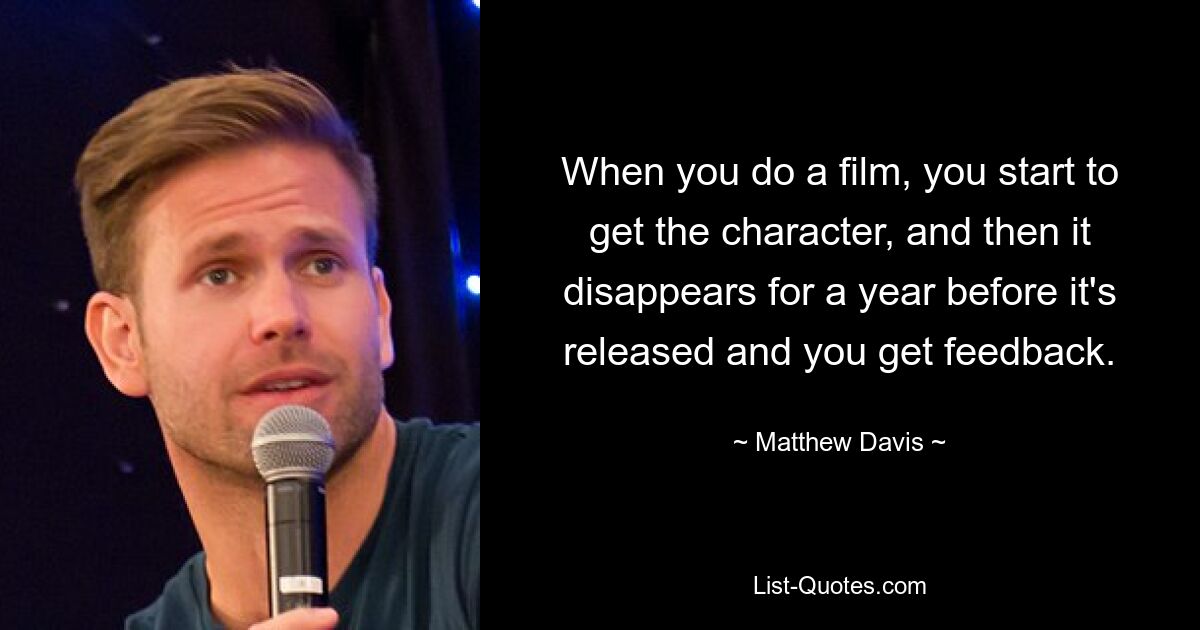 When you do a film, you start to get the character, and then it disappears for a year before it's released and you get feedback. — © Matthew Davis