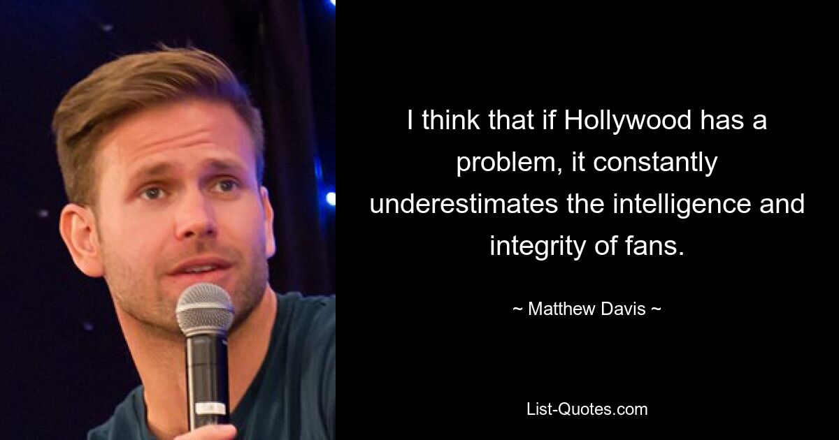 I think that if Hollywood has a problem, it constantly underestimates the intelligence and integrity of fans. — © Matthew Davis