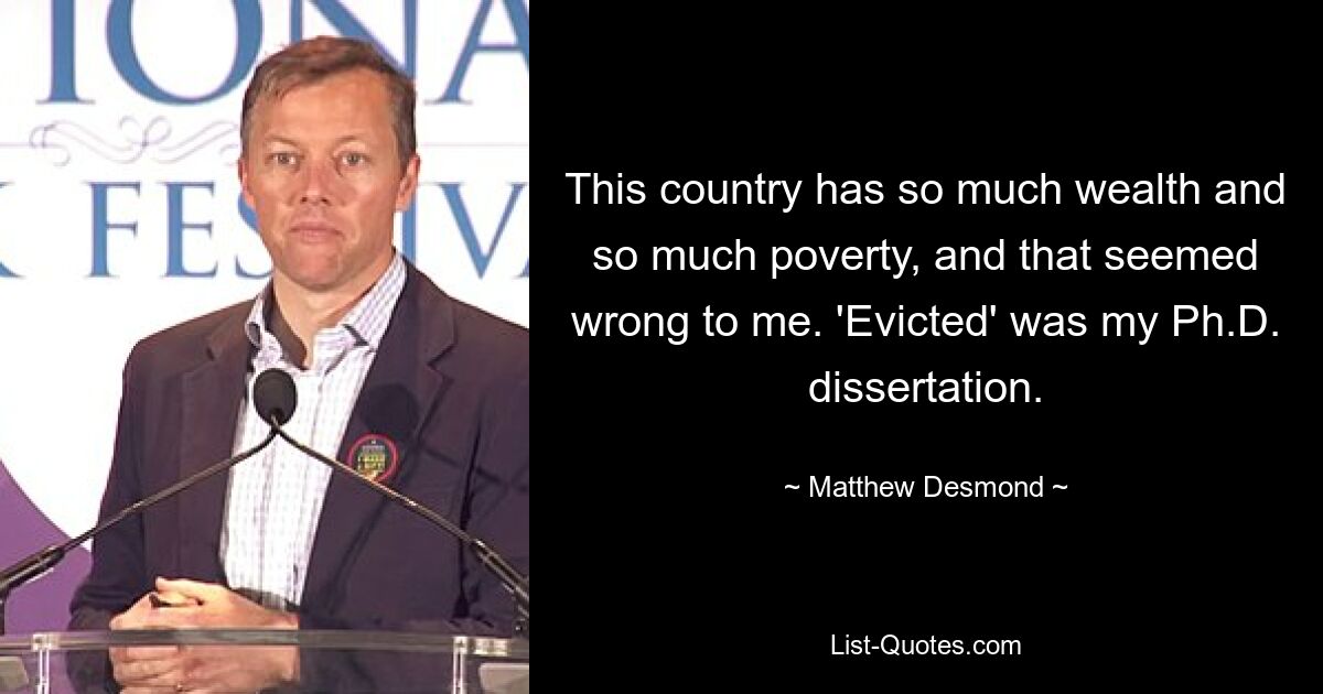 This country has so much wealth and so much poverty, and that seemed wrong to me. 'Evicted' was my Ph.D. dissertation. — © Matthew Desmond