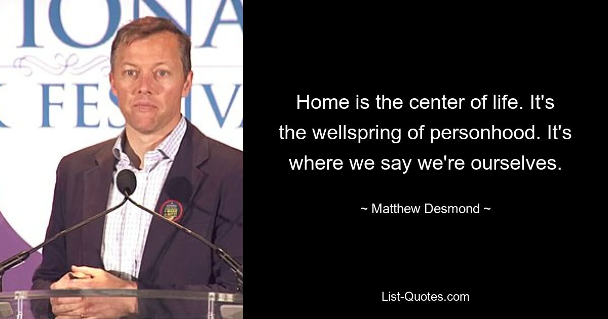 Home is the center of life. It's the wellspring of personhood. It's where we say we're ourselves. — © Matthew Desmond