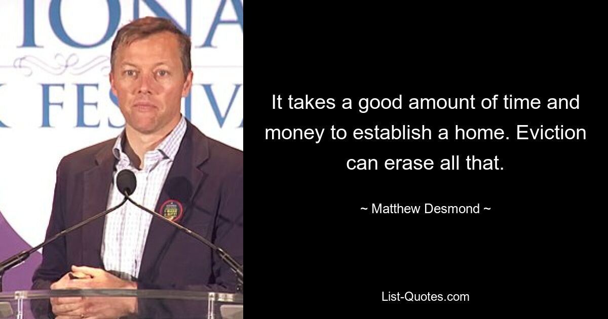 It takes a good amount of time and money to establish a home. Eviction can erase all that. — © Matthew Desmond