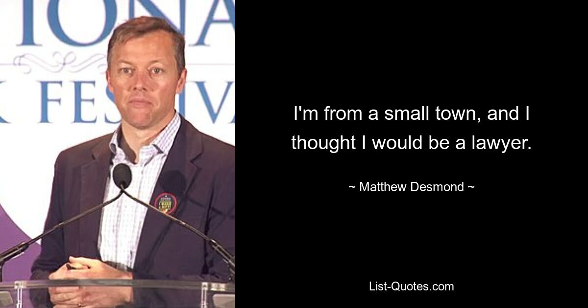 I'm from a small town, and I thought I would be a lawyer. — © Matthew Desmond