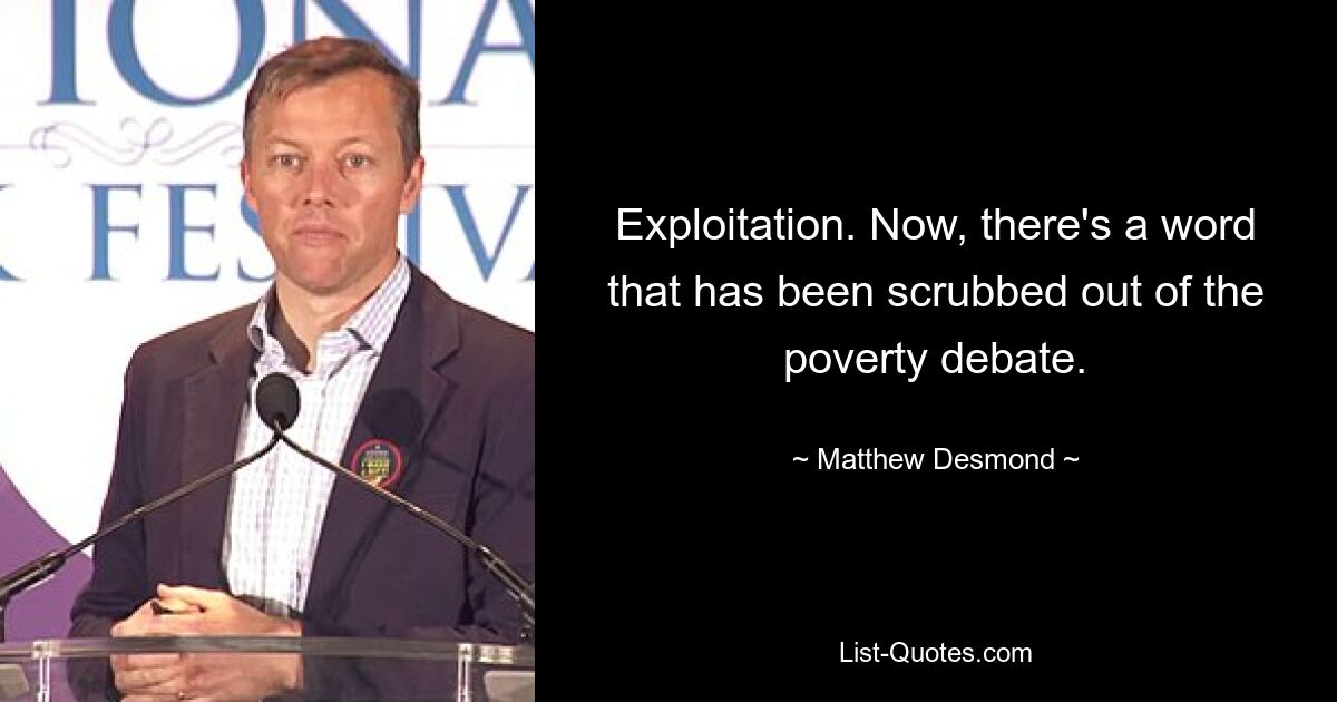 Exploitation. Now, there's a word that has been scrubbed out of the poverty debate. — © Matthew Desmond