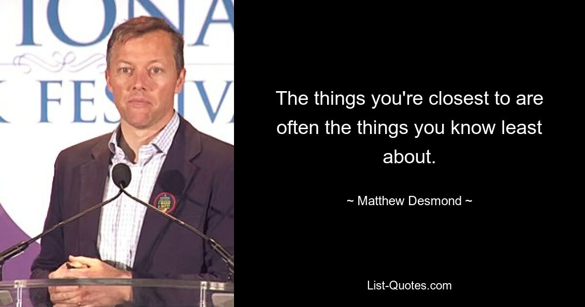 The things you're closest to are often the things you know least about. — © Matthew Desmond