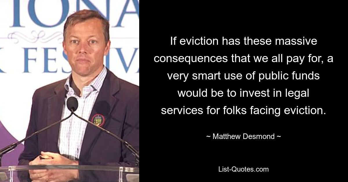 If eviction has these massive consequences that we all pay for, a very smart use of public funds would be to invest in legal services for folks facing eviction. — © Matthew Desmond