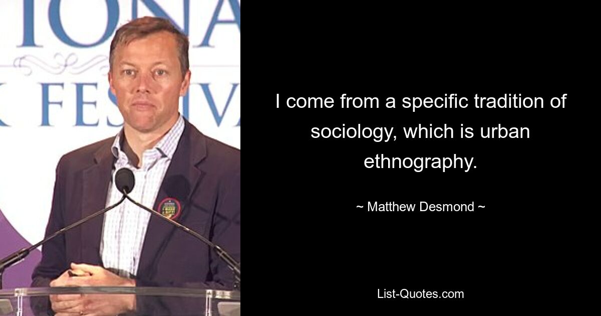 I come from a specific tradition of sociology, which is urban ethnography. — © Matthew Desmond