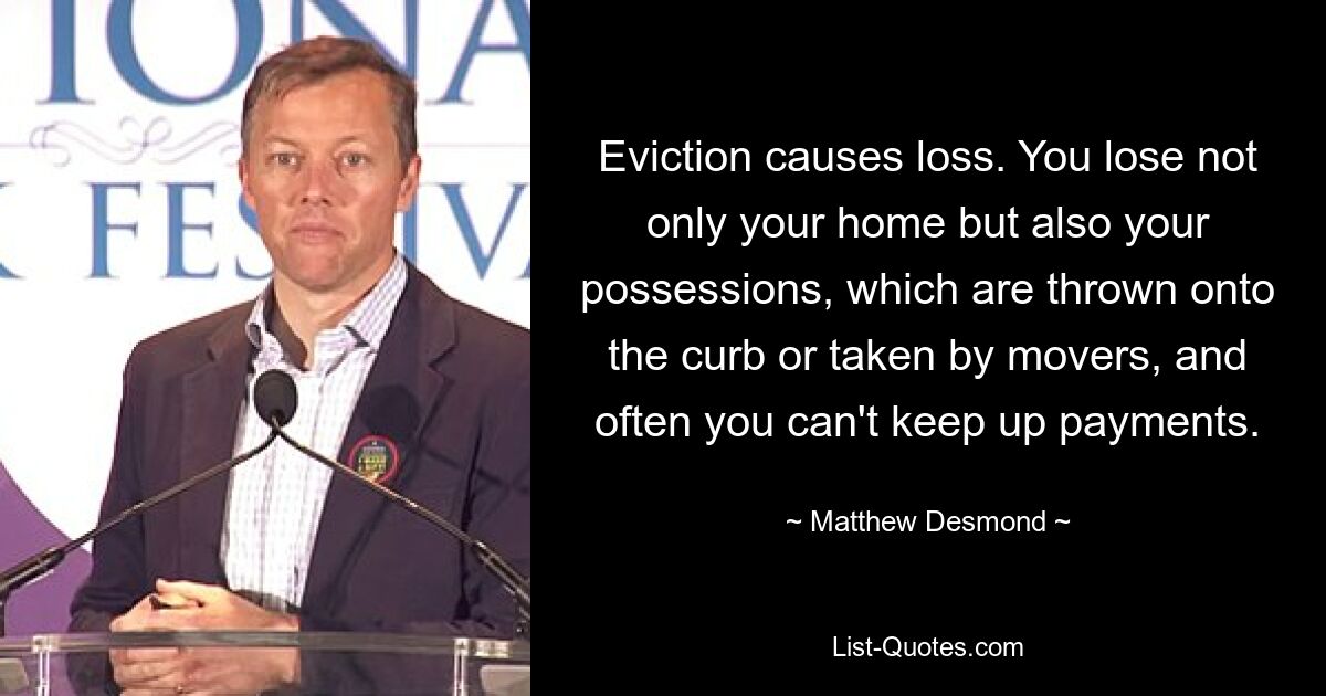 Eviction causes loss. You lose not only your home but also your possessions, which are thrown onto the curb or taken by movers, and often you can't keep up payments. — © Matthew Desmond