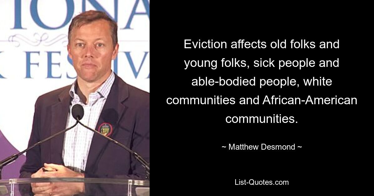 Eviction affects old folks and young folks, sick people and able-bodied people, white communities and African-American communities. — © Matthew Desmond