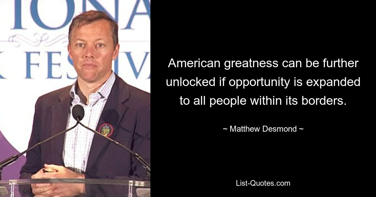 American greatness can be further unlocked if opportunity is expanded to all people within its borders. — © Matthew Desmond