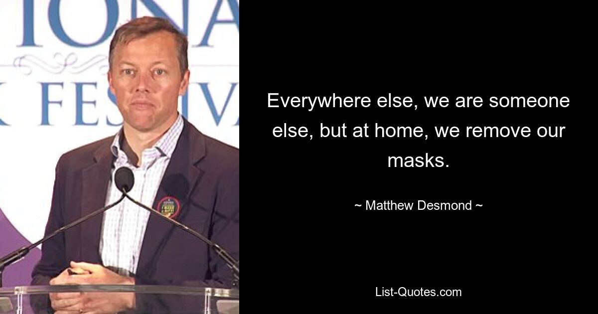 Everywhere else, we are someone else, but at home, we remove our masks. — © Matthew Desmond