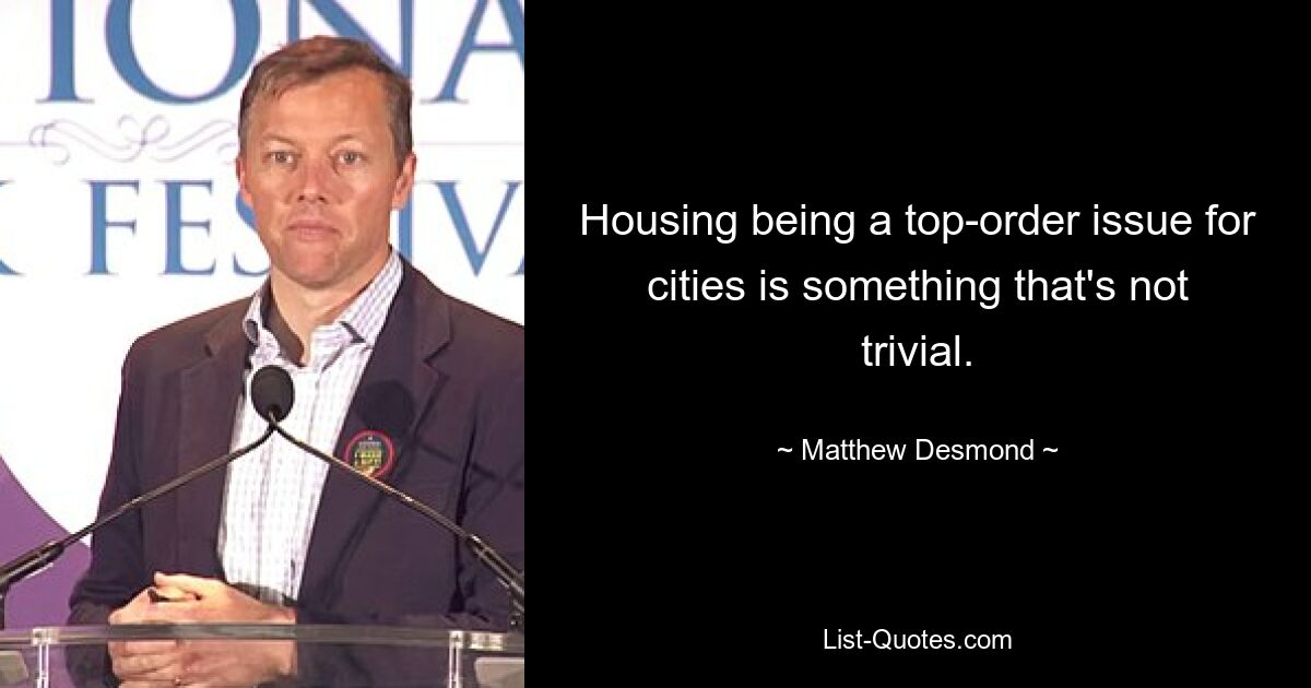 Housing being a top-order issue for cities is something that's not trivial. — © Matthew Desmond