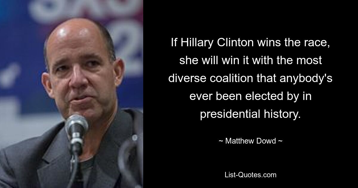 If Hillary Clinton wins the race, she will win it with the most diverse coalition that anybody's ever been elected by in presidential history. — © Matthew Dowd