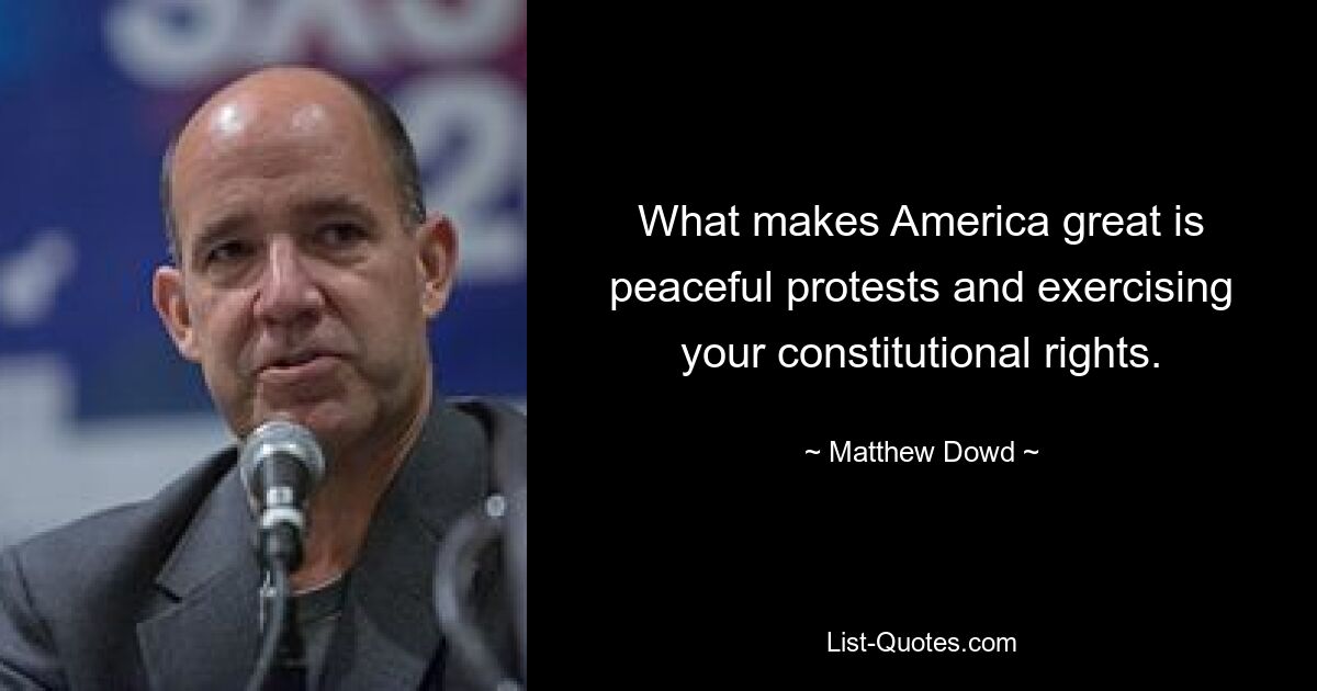 What makes America great is peaceful protests and exercising your constitutional rights. — © Matthew Dowd