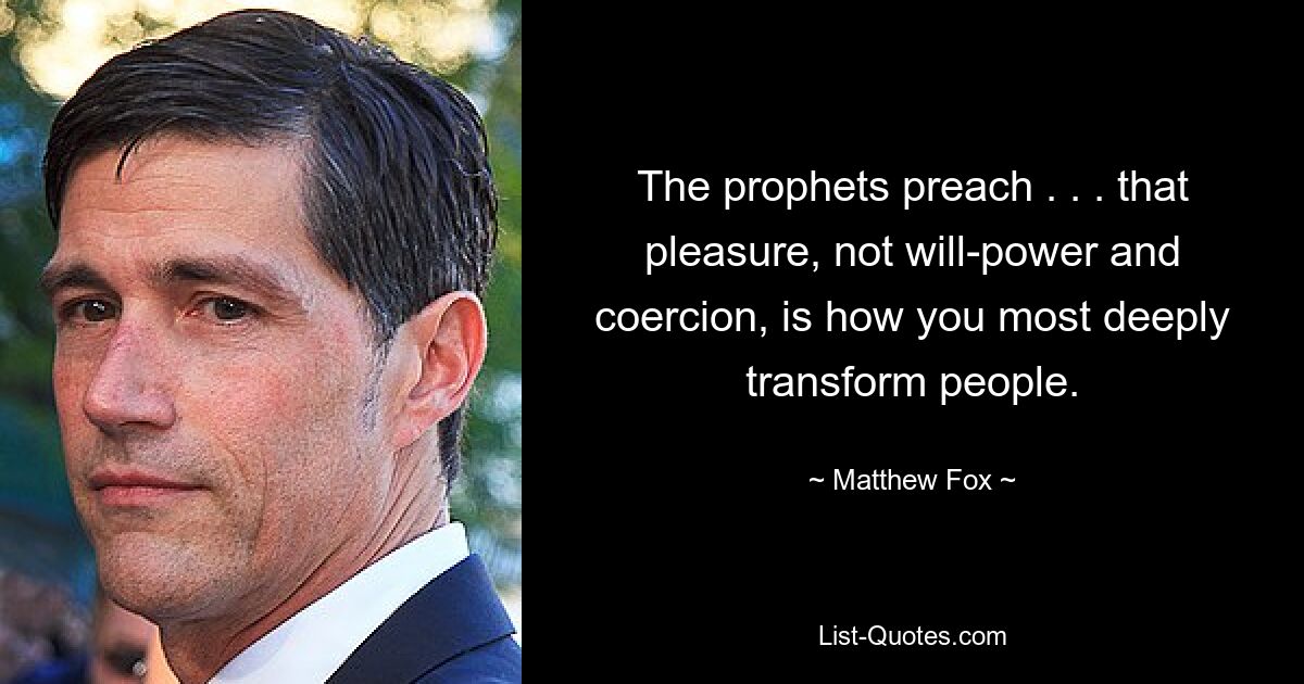 The prophets preach . . . that pleasure, not will-power and coercion, is how you most deeply transform people. — © Matthew Fox