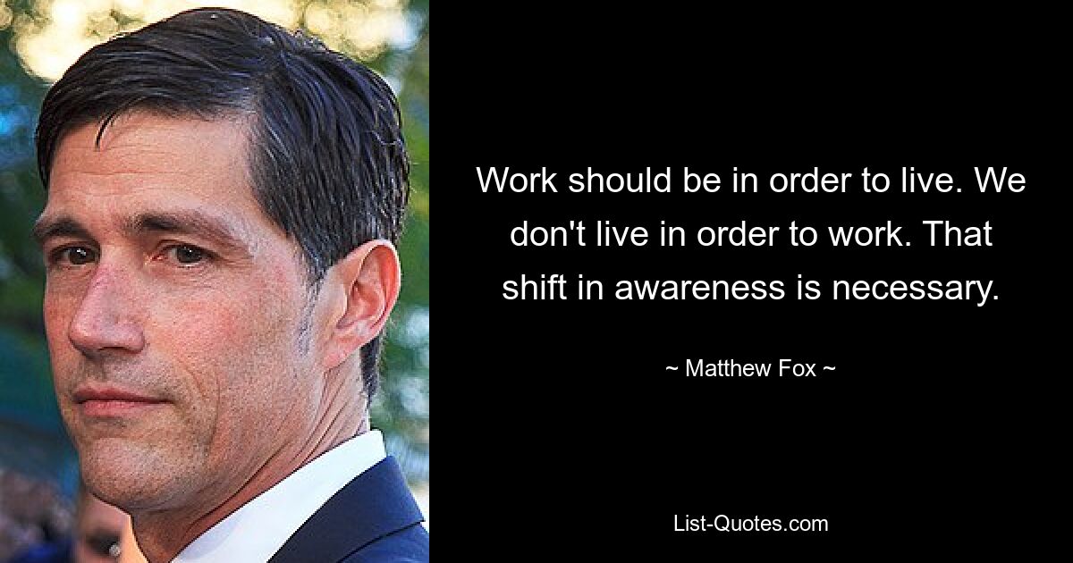 Work should be in order to live. We don't live in order to work. That shift in awareness is necessary. — © Matthew Fox