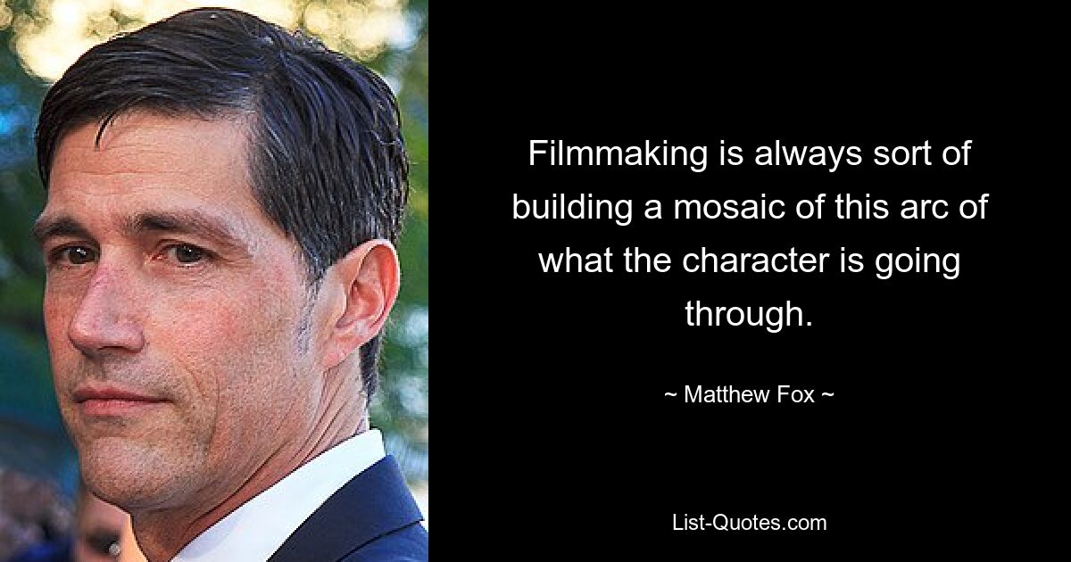 Filmmaking is always sort of building a mosaic of this arc of what the character is going through. — © Matthew Fox