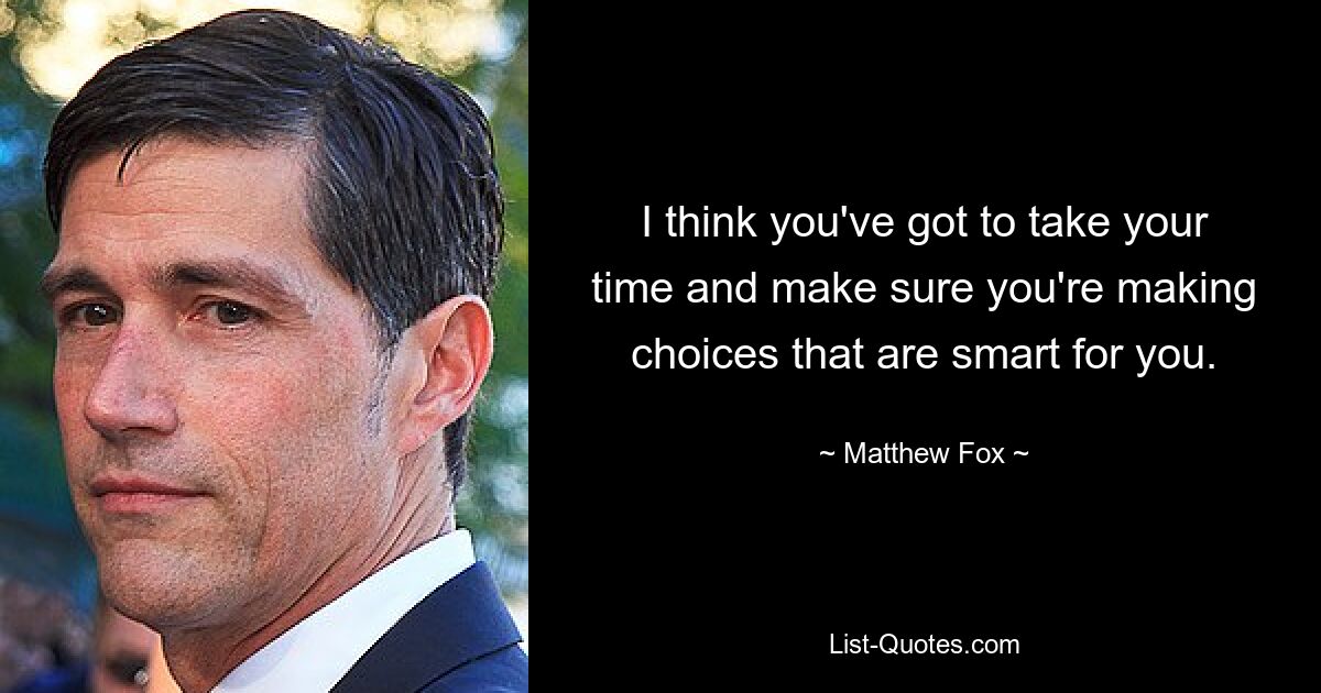 I think you've got to take your time and make sure you're making choices that are smart for you. — © Matthew Fox