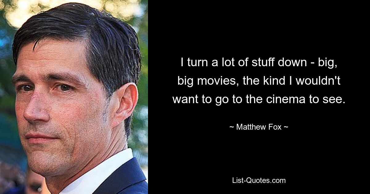 I turn a lot of stuff down - big, big movies, the kind I wouldn't want to go to the cinema to see. — © Matthew Fox